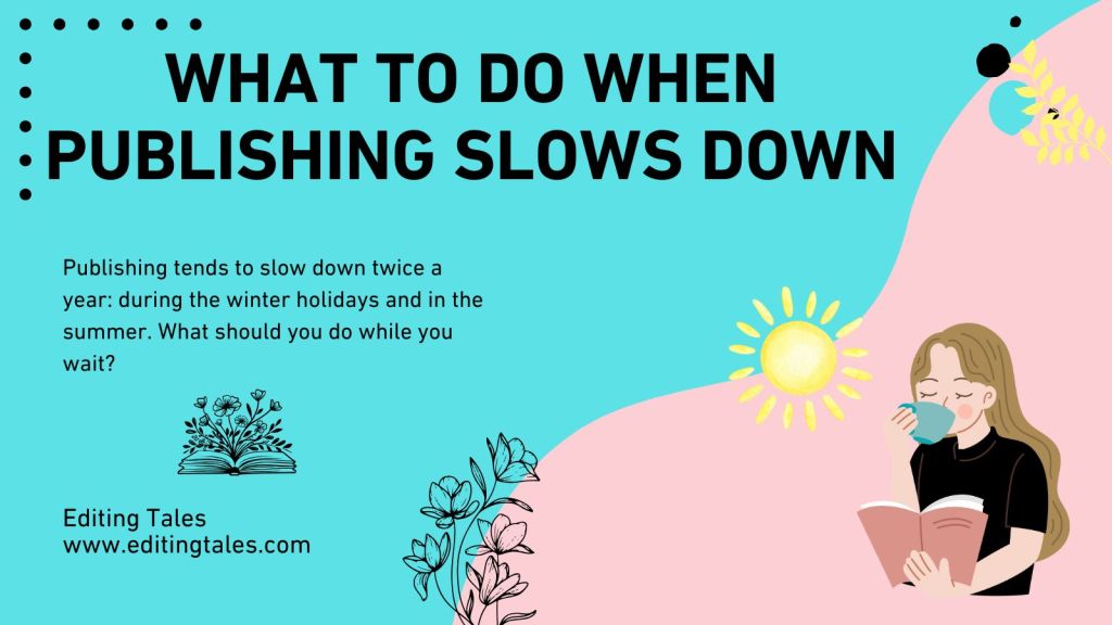 Top text says: WHAT TO DO WHEN PUBLISHING SLOWS DOWN Publishing tends to slow down twice a year; during the winter holidays and in the summer. What should you do while you wait? Editing Tales www.editingtales.com The background is half teal and half soft pink. On the left side of the page: there is an open book with wildflowers sticking out of it. In the center of the image there is another wildflower. A little above that there is a yellow sun and next to the sun is an image of a girl drinking coffee and reading a book. Above them, there is a wildflower with a few decorative features.